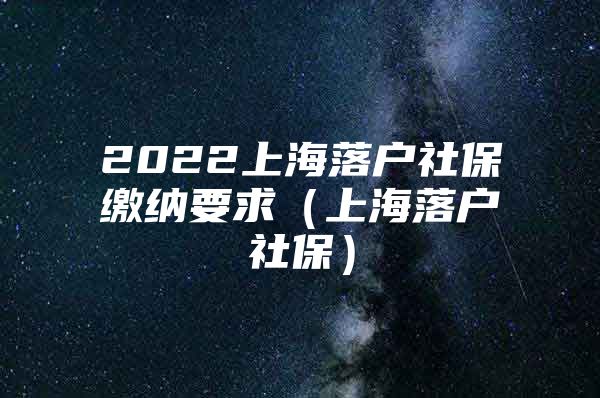 2022上海落户社保缴纳要求（上海落户社保）