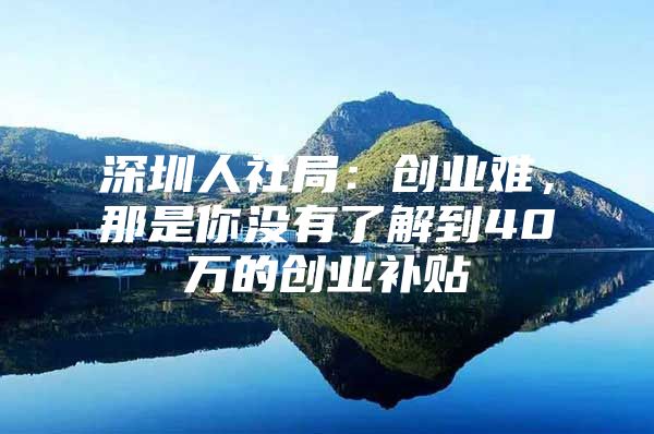 深圳人社局：创业难，那是你没有了解到40万的创业补贴