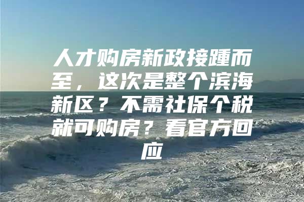 人才购房新政接踵而至，这次是整个滨海新区？不需社保个税就可购房？看官方回应