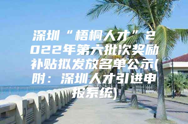 深圳“梧桐人才”2022年第六批次奖励补贴拟发放名单公示(附：深圳人才引进申报系统)