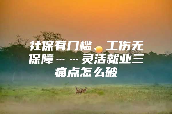 社保有门槛、工伤无保障……灵活就业三痛点怎么破