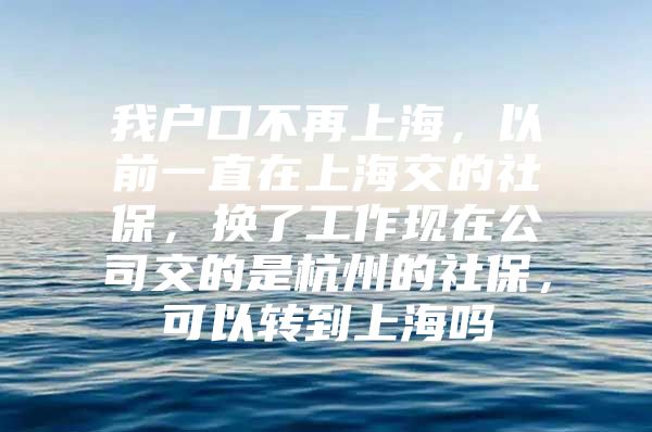 我户口不再上海，以前一直在上海交的社保，换了工作现在公司交的是杭州的社保，可以转到上海吗