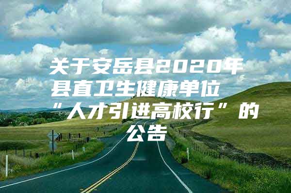 关于安岳县2020年县直卫生健康单位“人才引进高校行”的公告