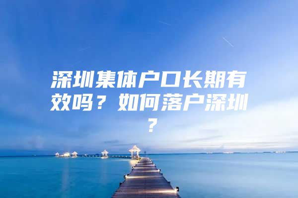 深圳集体户口长期有效吗？如何落户深圳？