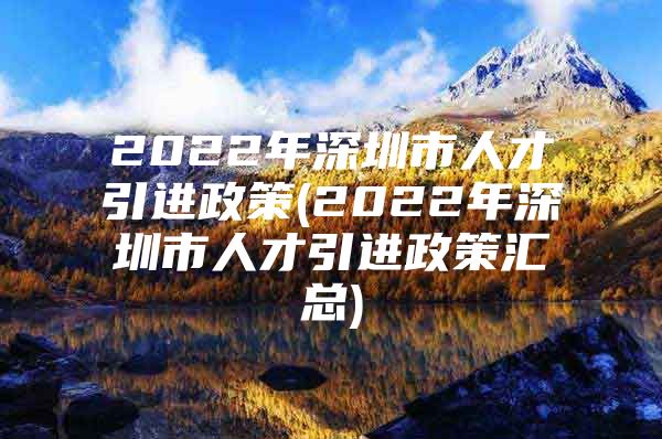 2022年深圳市人才引进政策(2022年深圳市人才引进政策汇总)