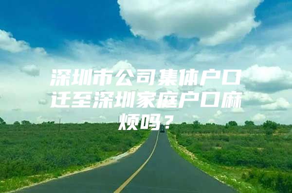 深圳市公司集体户口迁至深圳家庭户口麻烦吗？