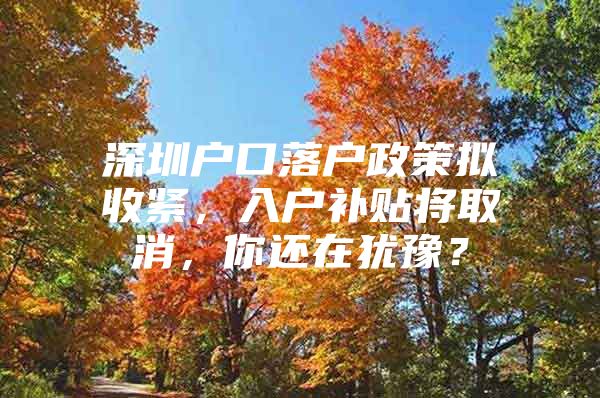 深圳户口落户政策拟收紧，入户补贴将取消，你还在犹豫？