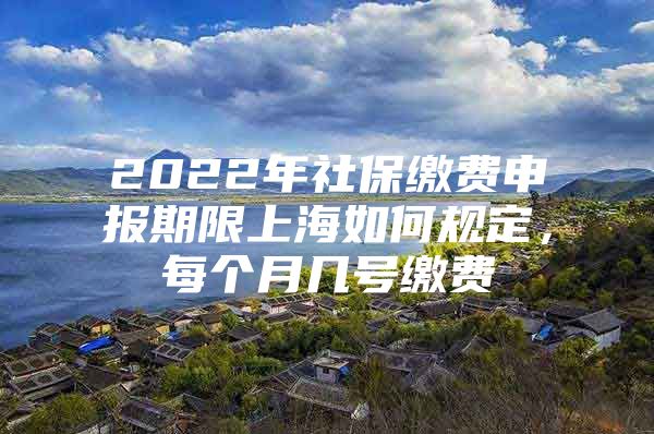 2022年社保缴费申报期限上海如何规定，每个月几号缴费