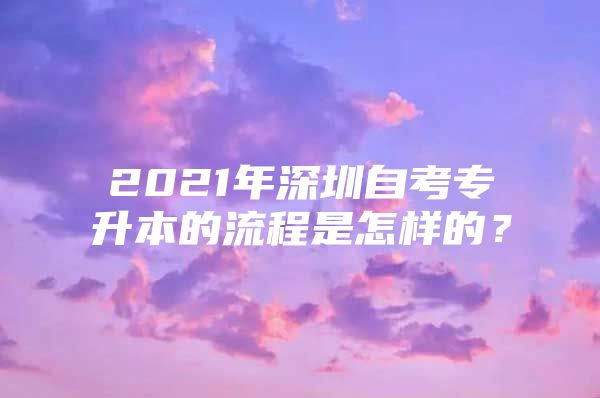 2021年深圳自考专升本的流程是怎样的？