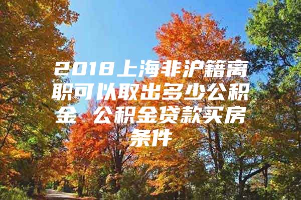 2018上海非沪籍离职可以取出多少公积金 公积金贷款买房条件