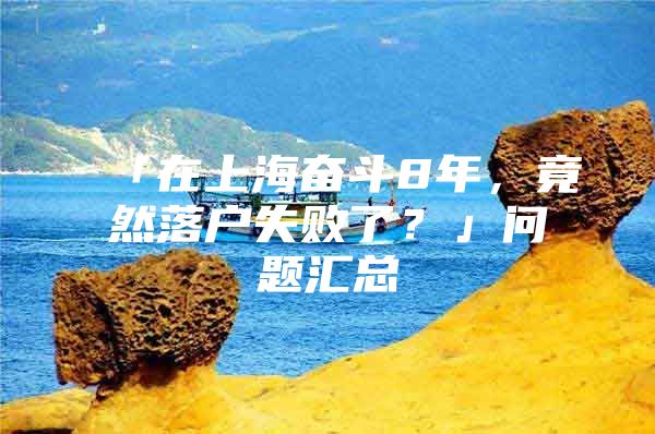 「在上海奋斗8年，竟然落户失败了？」问题汇总