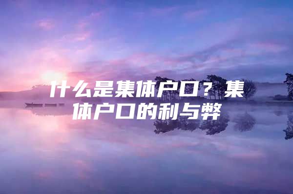 什么是集体户口？集体户口的利与弊