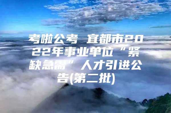 考啦公考 宜都市2022年事业单位“紧缺急需”人才引进公告(第二批)