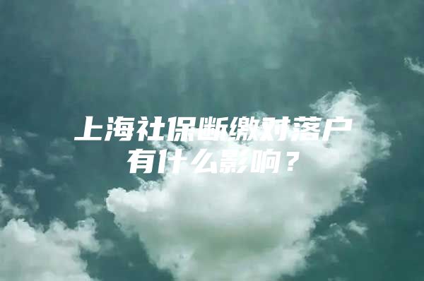 上海社保断缴对落户有什么影响？