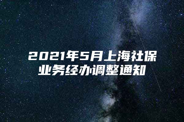 2021年5月上海社保业务经办调整通知