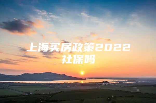 上海买房政策2022社保吗