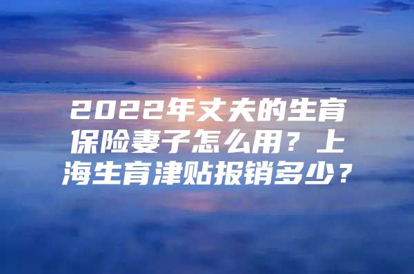 2022年丈夫的生育保险妻子怎么用？上海生育津贴报销多少？