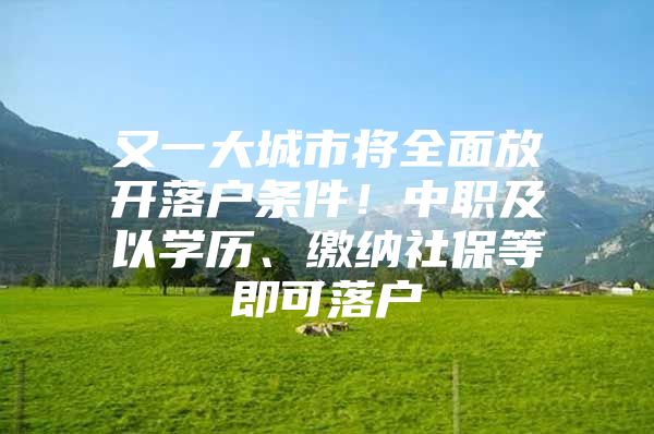 又一大城市将全面放开落户条件！中职及以学历、缴纳社保等即可落户