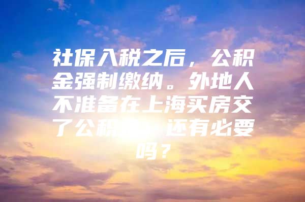 社保入税之后，公积金强制缴纳。外地人不准备在上海买房交了公积金，还有必要吗？