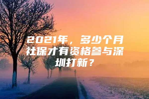 2021年，多少个月社保才有资格参与深圳打新？