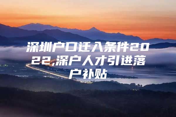 深圳户口迁入条件2022,深户人才引进落户补贴