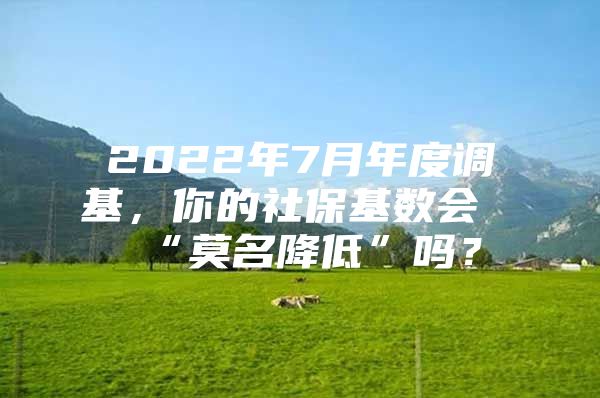 2022年7月年度调基，你的社保基数会“莫名降低”吗？