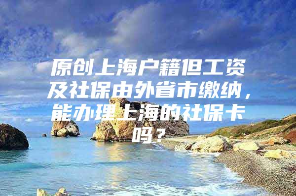 原创上海户籍但工资及社保由外省市缴纳，能办理上海的社保卡吗？