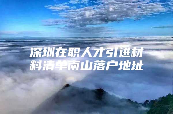 深圳在职人才引进材料清单南山落户地址