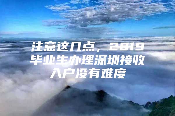 注意这几点，2019毕业生办理深圳接收入户没有难度