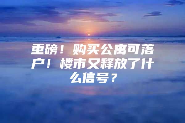 重磅！购买公寓可落户！楼市又释放了什么信号？