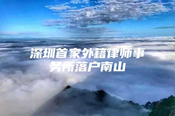 深圳首家外籍律师事务所落户南山