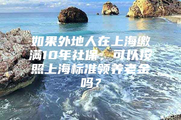 如果外地人在上海缴满10年社保，可以按照上海标准领养老金吗？