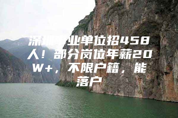 深圳事业单位招458人！部分岗位年薪20W+，不限户籍，能落户