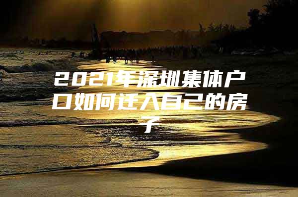 2021年深圳集体户口如何迁入自己的房子