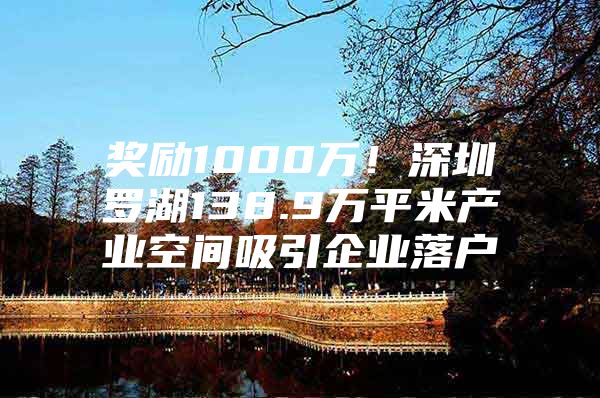 奖励1000万！深圳罗湖138.9万平米产业空间吸引企业落户