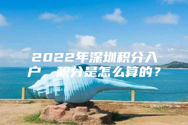 2022年深圳积分入户，积分是怎么算的？