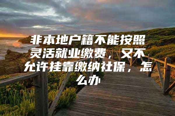 非本地户籍不能按照灵活就业缴费，又不允许挂靠缴纳社保，怎么办