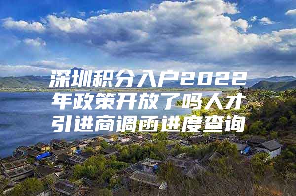 深圳积分入户2022年政策开放了吗人才引进商调函进度查询