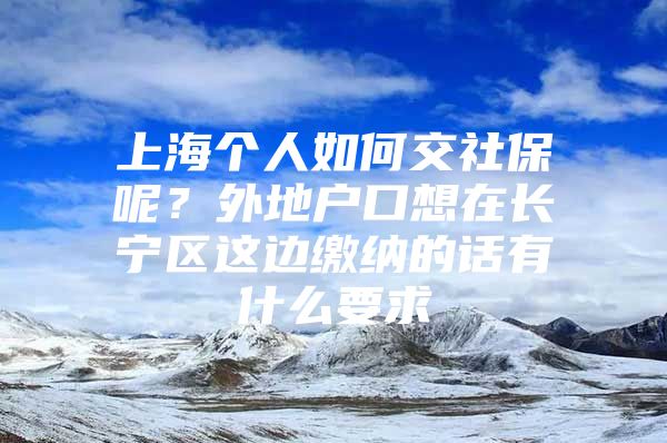 上海个人如何交社保呢？外地户口想在长宁区这边缴纳的话有什么要求