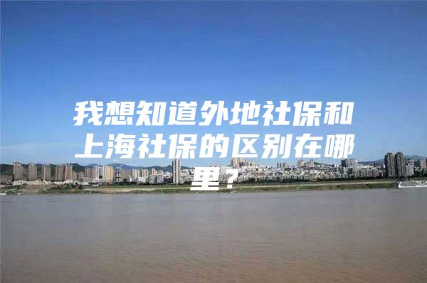 我想知道外地社保和上海社保的区别在哪里？