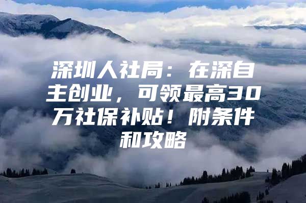 深圳人社局：在深自主创业，可领最高30万社保补贴！附条件和攻略