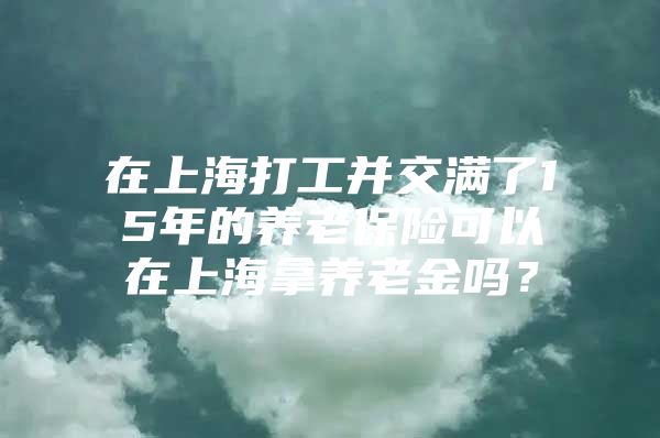 在上海打工并交满了15年的养老保险可以在上海拿养老金吗？