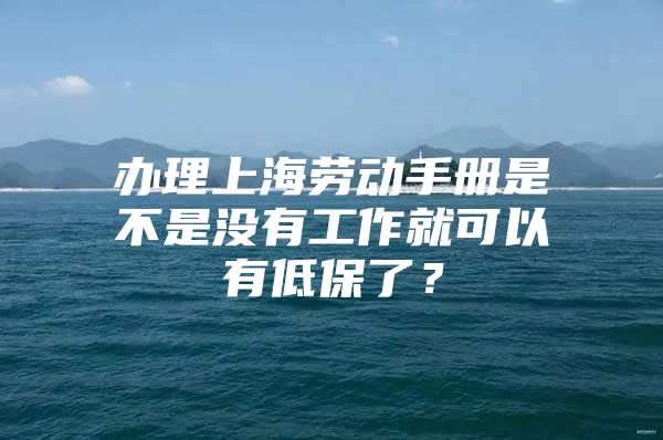 办理上海劳动手册是不是没有工作就可以有低保了？