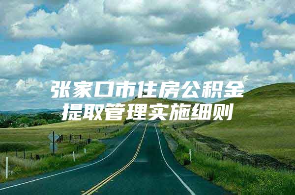 张家口市住房公积金提取管理实施细则