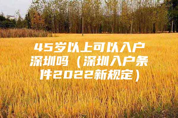 45岁以上可以入户深圳吗（深圳入户条件2022新规定）