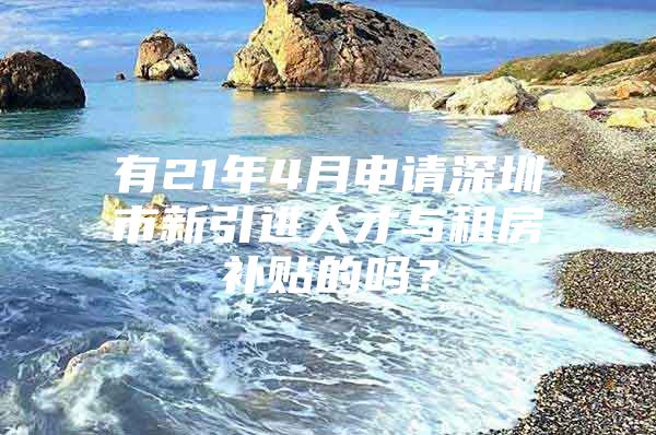 有21年4月申请深圳市新引进人才与租房补贴的吗？