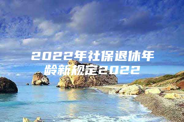 2022年社保退休年龄新规定2022