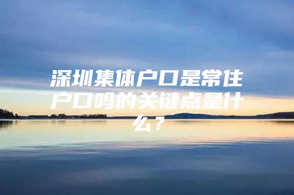 深圳集体户口是常住户口吗的关键点是什么？