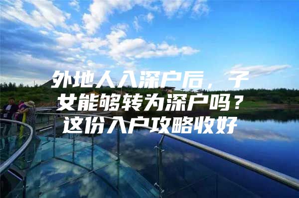 外地人入深户后，子女能够转为深户吗？这份入户攻略收好