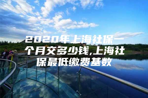 2020年上海社保一个月交多少钱,上海社保最低缴费基数